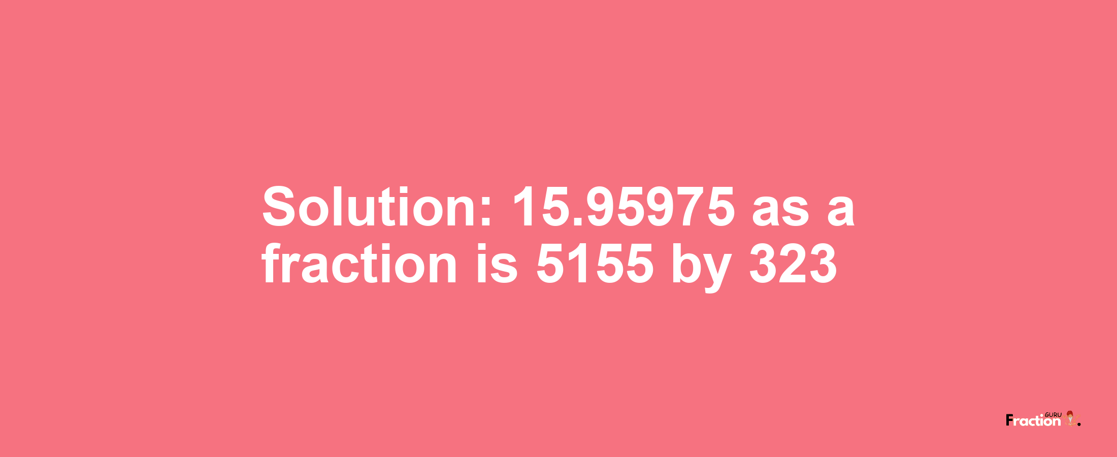 Solution:15.95975 as a fraction is 5155/323